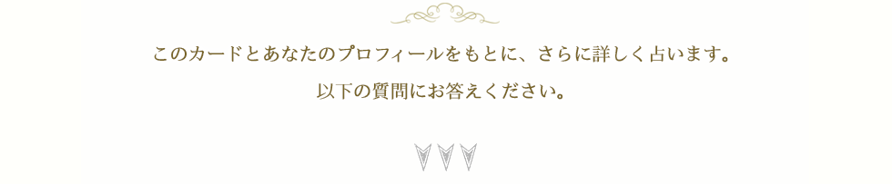 このカードとあなたのプロフィールをもとに、さらに詳しく占います。以下の質問にお答えください。