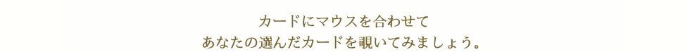 カードにマウスを合わせて、あなたの選んだカードを覗いてみましょう。